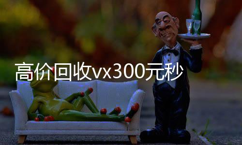 高价回收vx30024小时收vx秒结元秒结（高价回收微信500元秒结）